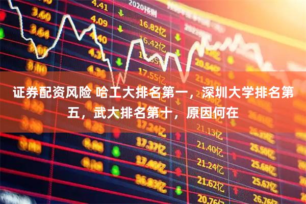 证券配资风险 哈工大排名第一，深圳大学排名第五，武大排名第十，原因何在