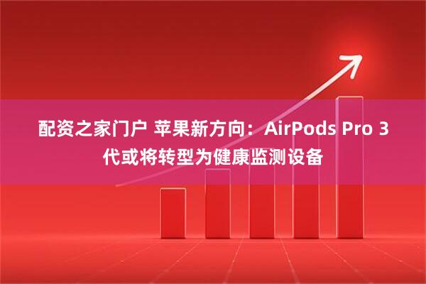 配资之家门户 苹果新方向：AirPods Pro 3代或将转型为健康监测设备