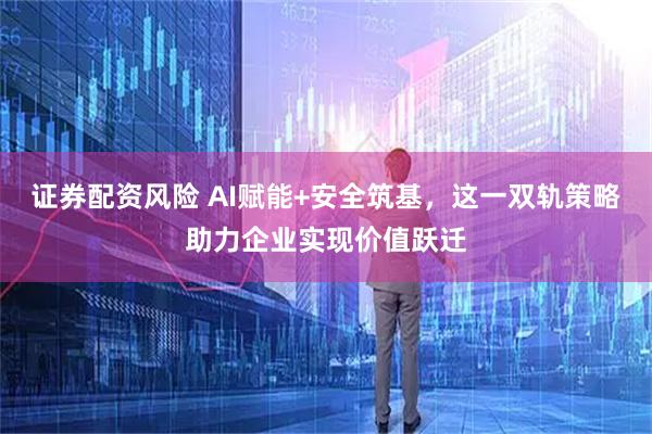 证券配资风险 AI赋能+安全筑基，这一双轨策略助力企业实现价值跃迁