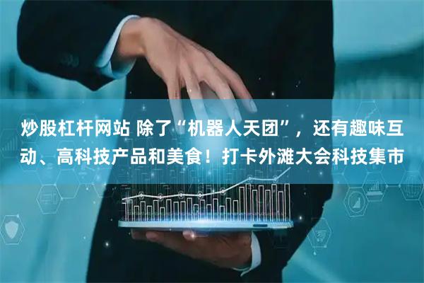 炒股杠杆网站 除了“机器人天团”，还有趣味互动、高科技产品和美食！打卡外滩大会科技集市