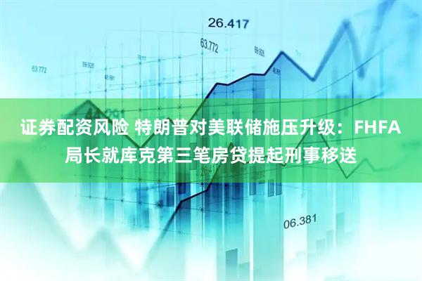 证券配资风险 特朗普对美联储施压升级：FHFA局长就库克第三笔房贷提起刑事移送