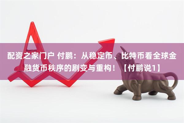 配资之家门户 付鹏：从稳定币、比特币看全球金融货币秩序的剧变与重构！【付鹏说1】