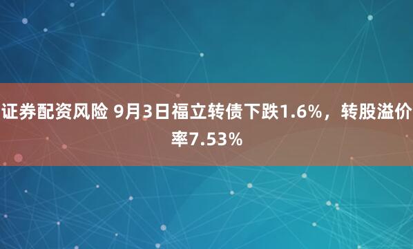 证券配资风险 9月3日福立转债下跌1.6%，转股溢价率7.53%