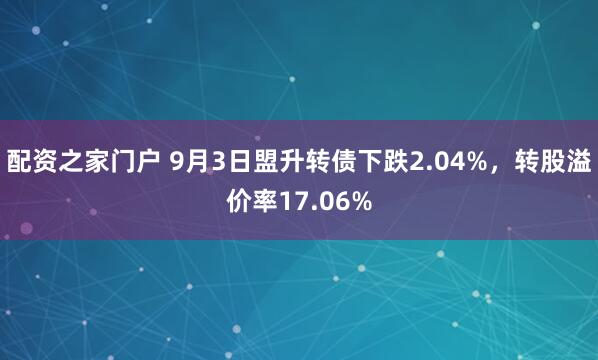 配资之家门户 9月3日盟升转债下跌2.04%，转股溢价率17.06%