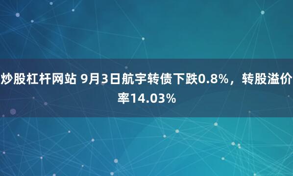 炒股杠杆网站 9月3日航宇转债下跌0.8%，转股溢价率14.03%