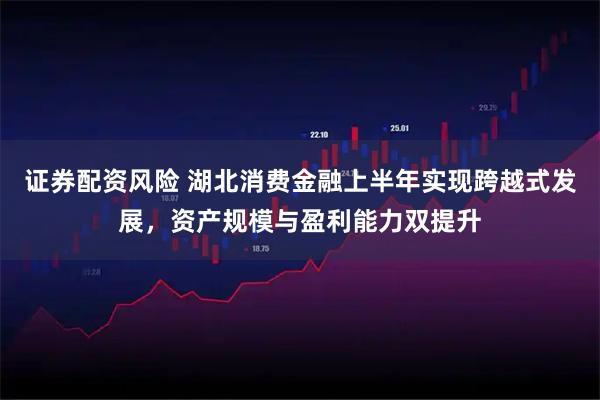证券配资风险 湖北消费金融上半年实现跨越式发展，资产规模与盈利能力双提升