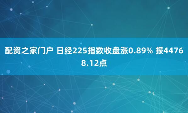 配资之家门户 日经225指数收盘涨0.89% 报44768.12点