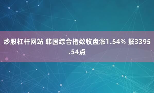 炒股杠杆网站 韩国综合指数收盘涨1.54% 报3395.54点