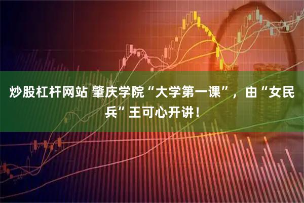 炒股杠杆网站 肇庆学院“大学第一课”，由“女民兵”王可心开讲！