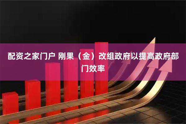 配资之家门户 刚果（金）改组政府以提高政府部门效率