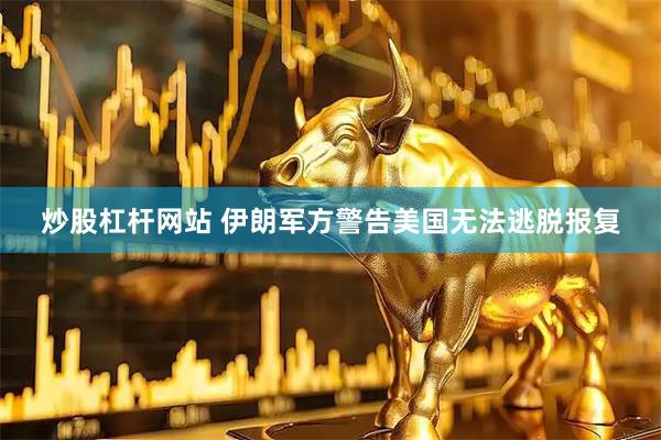 炒股杠杆网站 伊朗军方警告美国无法逃脱报复