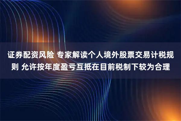 证券配资风险 专家解读个人境外股票交易计税规则 允许按年度盈亏互抵在目前税制下较为合理