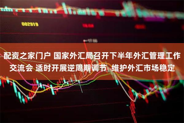 配资之家门户 国家外汇局召开下半年外汇管理工作交流会 适时开展逆周期调节  维护外汇市场稳定