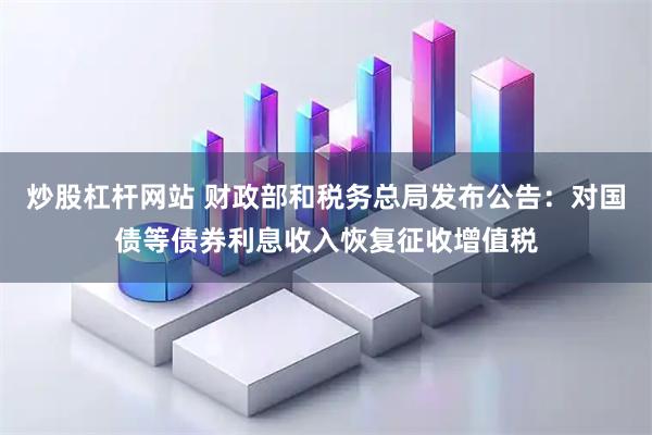 炒股杠杆网站 财政部和税务总局发布公告：对国债等债券利息收入恢复征收增值税