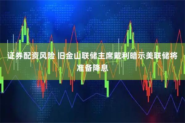 证券配资风险 旧金山联储主席戴利暗示美联储将准备降息