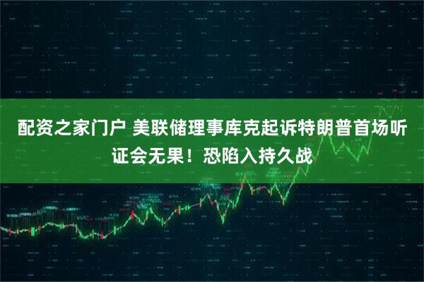 配资之家门户 美联储理事库克起诉特朗普首场听证会无果！恐陷入持久战