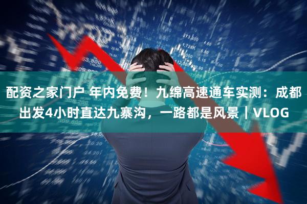 配资之家门户 年内免费！九绵高速通车实测：成都出发4小时直达九寨沟，一路都是风景｜VLOG