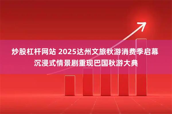 炒股杠杆网站 2025达州文旅秋游消费季启幕 沉浸式情景剧重现巴国秋游大典