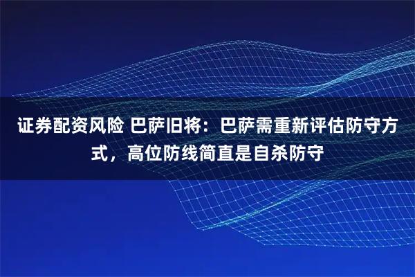 证券配资风险 巴萨旧将：巴萨需重新评估防守方式，高位防线简直是自杀防守