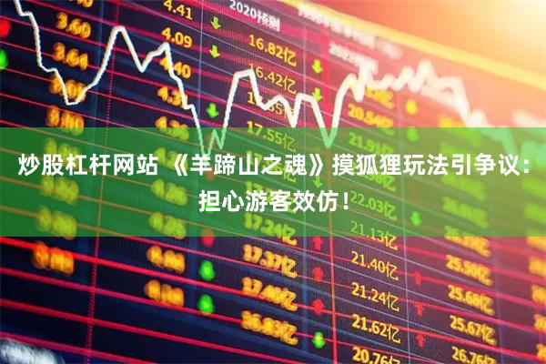 炒股杠杆网站 《羊蹄山之魂》摸狐狸玩法引争议：担心游客效仿！