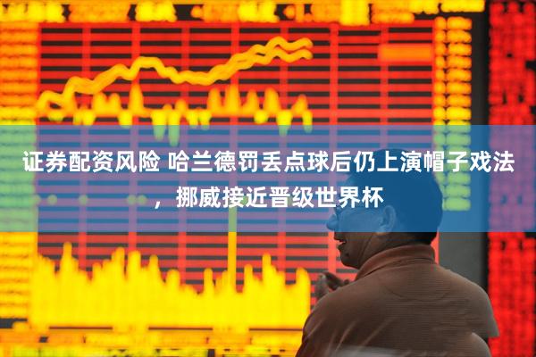 证券配资风险 哈兰德罚丢点球后仍上演帽子戏法，挪威接近晋级世界杯
