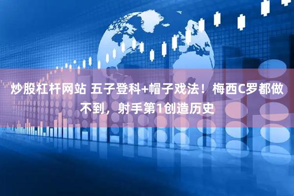 炒股杠杆网站 五子登科+帽子戏法！梅西C罗都做不到，射手第1创造历史