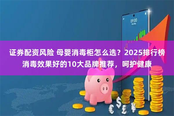 证券配资风险 母婴消毒柜怎么选？2025排行榜消毒效果好的10大品牌推荐，呵护健康