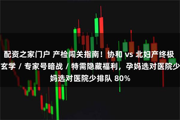 配资之家门户 产检闯关指南！协和 vs 北妇产终极 PK：挂号玄学 / 专家号暗战 / 特需隐藏福利，孕妈选对医院少排队 80%