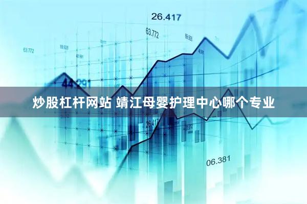 炒股杠杆网站 靖江母婴护理中心哪个专业