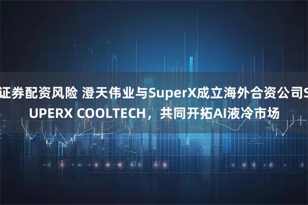 证券配资风险 澄天伟业与SuperX成立海外合资公司SUPERX COOLTECH，共同开拓AI液冷市场