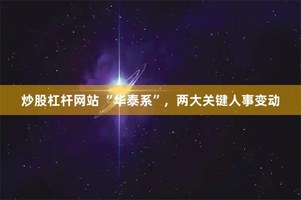 炒股杠杆网站 “华泰系”，两大关键人事变动