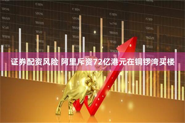 证券配资风险 阿里斥资72亿港元在铜锣湾买楼