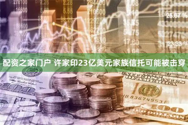 配资之家门户 许家印23亿美元家族信托可能被击穿