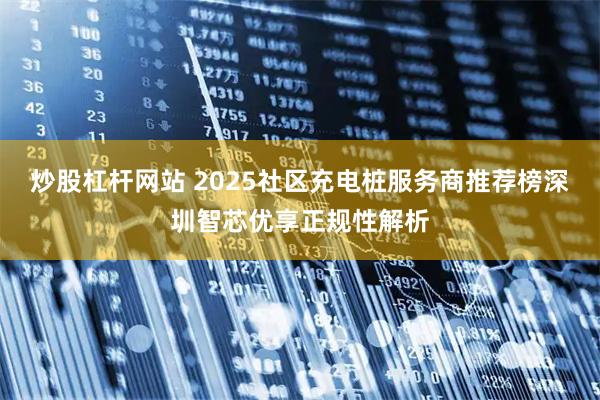 炒股杠杆网站 2025社区充电桩服务商推荐榜深圳智芯优享正规性解析