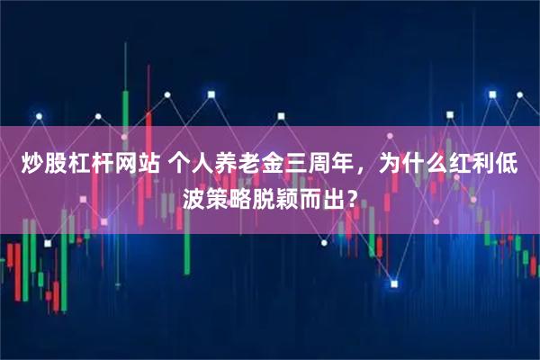 炒股杠杆网站 个人养老金三周年，为什么红利低波策略脱颖而出？