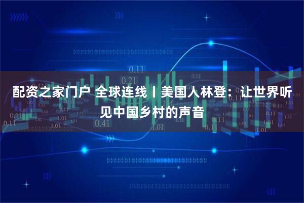配资之家门户 全球连线丨美国人林登：让世界听见中国乡村的声音