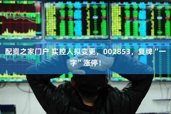 配资之家门户 实控人拟变更，002853，复牌“一字”涨停！