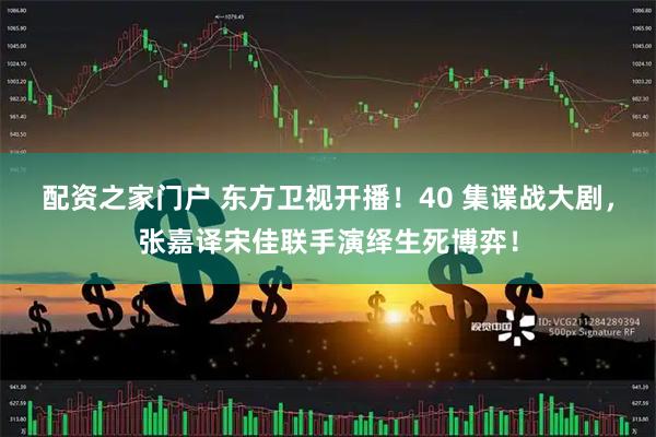 配资之家门户 东方卫视开播！40 集谍战大剧，张嘉译宋佳联手演绎生死博弈！