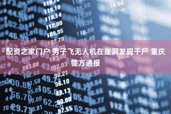 配资之家门户 男子飞无人机在崖洞发现干尸 重庆警方通报