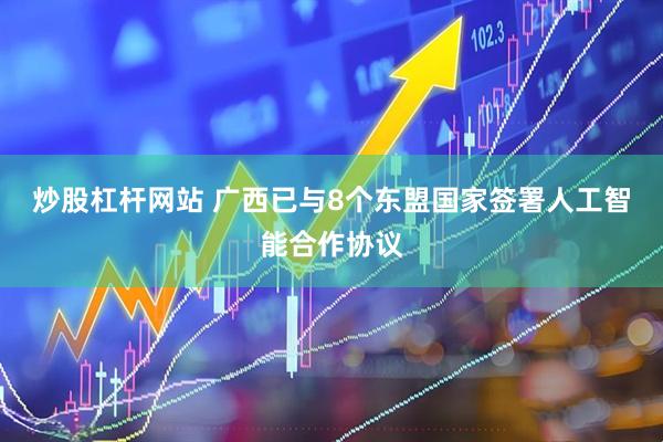 炒股杠杆网站 广西已与8个东盟国家签署人工智能合作协议