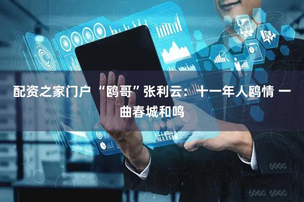 配资之家门户 “鸥哥”张利云：十一年人鸥情 一曲春城和鸣