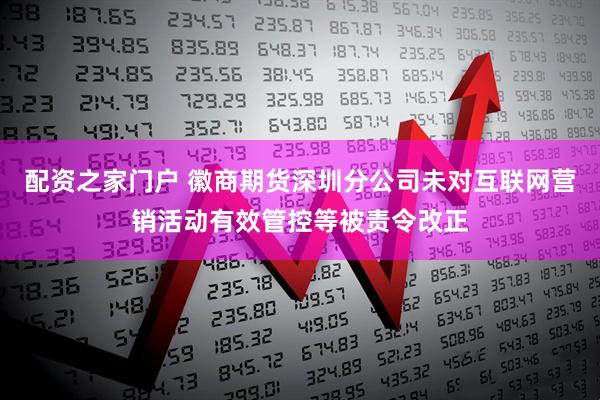 配资之家门户 徽商期货深圳分公司未对互联网营销活动有效管控等被责令改正