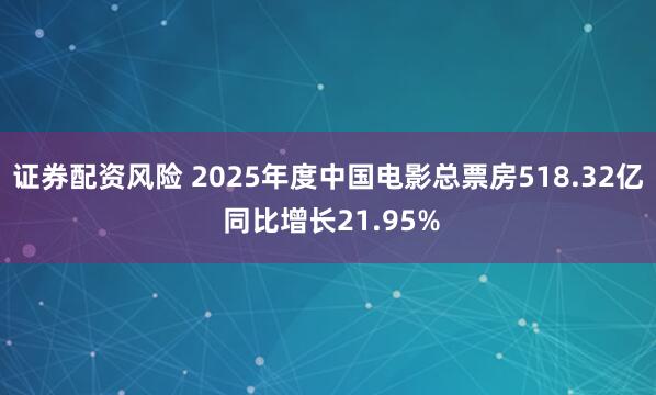 证券配资风险 2025年度中国电影总票房518.32亿 同比增长21.95%
