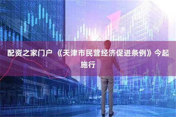 配资之家门户 《天津市民营经济促进条例》今起施行