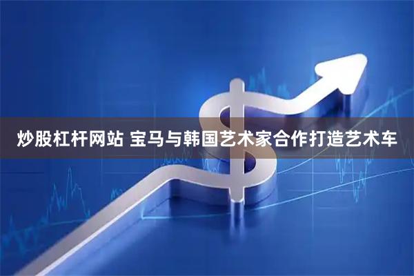 炒股杠杆网站 宝马与韩国艺术家合作打造艺术车