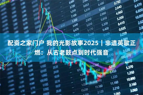 配资之家门户 我的光影故事2025｜非遗英歌正燃：从古老鼓点到时代强音
