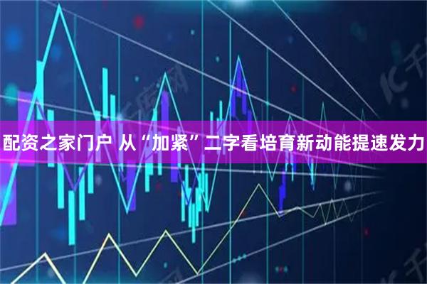 配资之家门户 从“加紧”二字看培育新动能提速发力