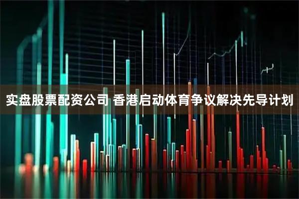 实盘股票配资公司 香港启动体育争议解决先导计划