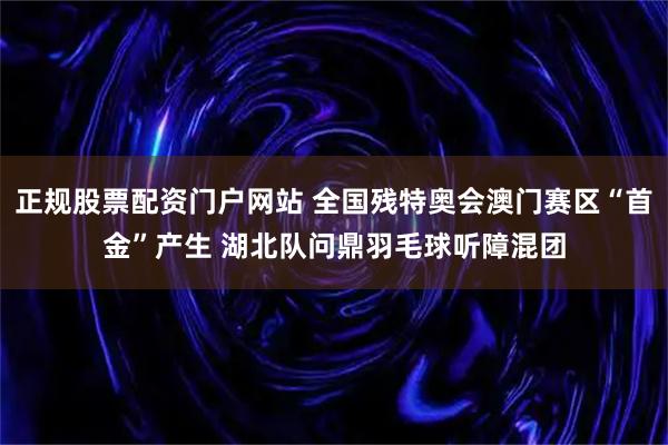 正规股票配资门户网站 全国残特奥会澳门赛区“首金”产生 湖北队问鼎羽毛球听障混团