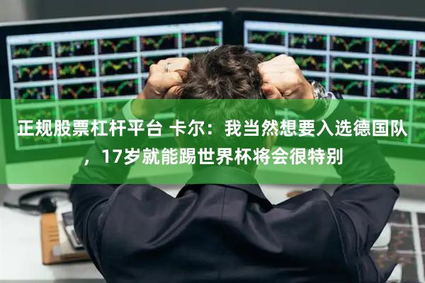 正规股票杠杆平台 卡尔：我当然想要入选德国队，17岁就能踢世界杯将会很特别